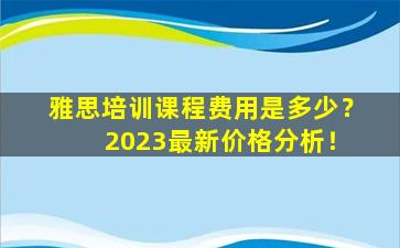 雅思培训课程费用是多少？ 2023最新价格分析！